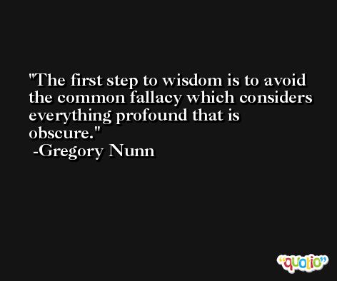 The first step to wisdom is to avoid the common fallacy which considers everything profound that is obscure. -Gregory Nunn