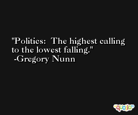 Politics:  The highest calling to the lowest falling. -Gregory Nunn