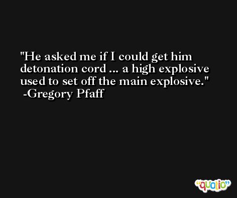 He asked me if I could get him detonation cord ... a high explosive used to set off the main explosive. -Gregory Pfaff