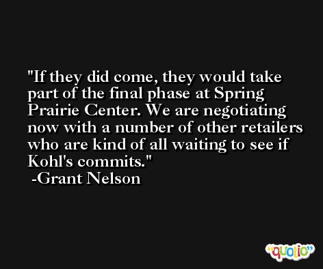 If they did come, they would take part of the final phase at Spring Prairie Center. We are negotiating now with a number of other retailers who are kind of all waiting to see if Kohl's commits. -Grant Nelson
