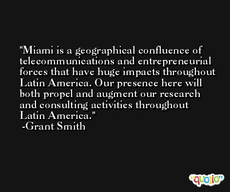Miami is a geographical confluence of telecommunications and entrepreneurial forces that have huge impacts throughout Latin America. Our presence here will both propel and augment our research and consulting activities throughout Latin America. -Grant Smith