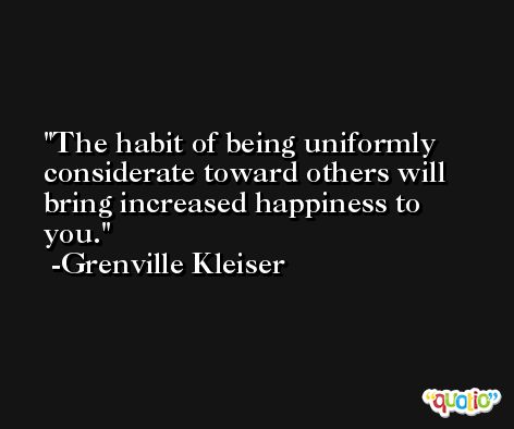 The habit of being uniformly considerate toward others will bring increased happiness to you. -Grenville Kleiser