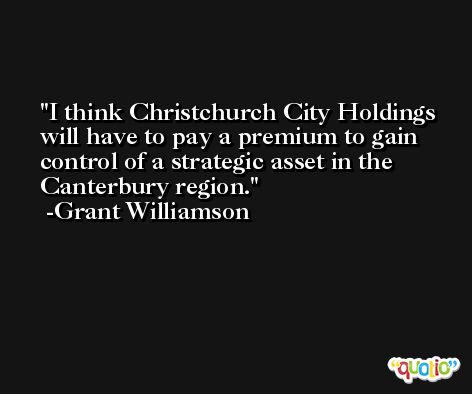 I think Christchurch City Holdings will have to pay a premium to gain control of a strategic asset in the Canterbury region. -Grant Williamson