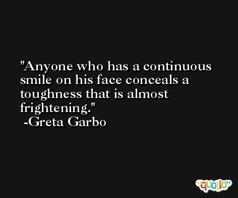Anyone who has a continuous smile on his face conceals a toughness that is almost frightening. -Greta Garbo