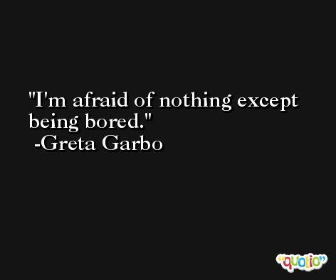 I'm afraid of nothing except being bored. -Greta Garbo