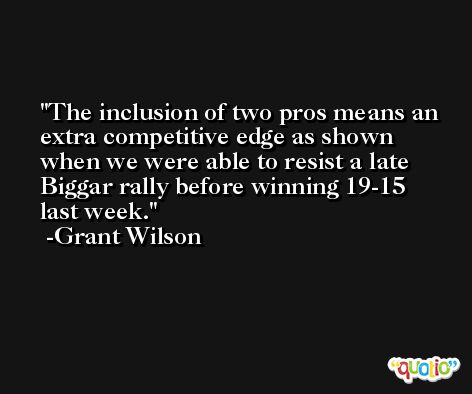 The inclusion of two pros means an extra competitive edge as shown when we were able to resist a late Biggar rally before winning 19-15 last week. -Grant Wilson