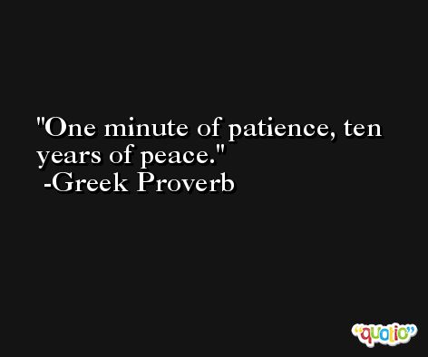 One minute of patience, ten years of peace. -Greek Proverb