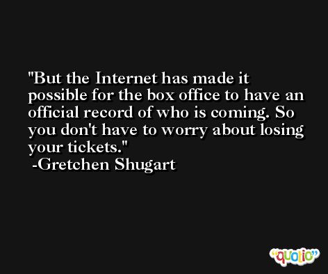 But the Internet has made it possible for the box office to have an official record of who is coming. So you don't have to worry about losing your tickets. -Gretchen Shugart
