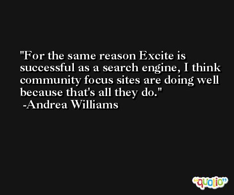 For the same reason Excite is successful as a search engine, I think community focus sites are doing well because that's all they do. -Andrea Williams