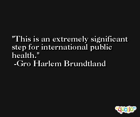 This is an extremely significant step for international public health. -Gro Harlem Brundtland