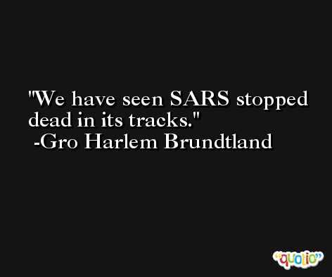 We have seen SARS stopped dead in its tracks. -Gro Harlem Brundtland