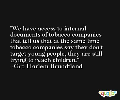 We have access to internal documents of tobacco companies that tell us that at the same time tobacco companies say they don't target young people, they are still trying to reach children. -Gro Harlem Brundtland