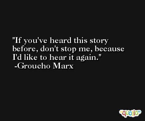 If you've heard this story before, don't stop me, because I'd like to hear it again. -Groucho Marx