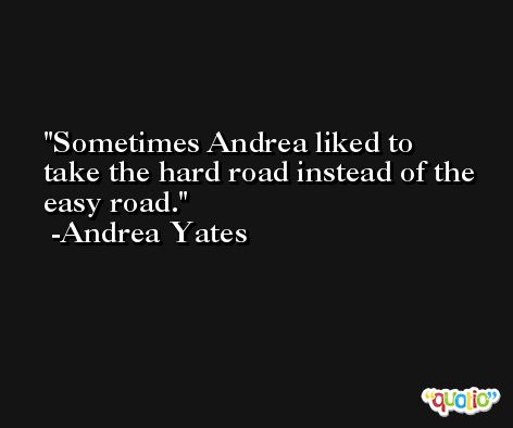 Sometimes Andrea liked to take the hard road instead of the easy road. -Andrea Yates