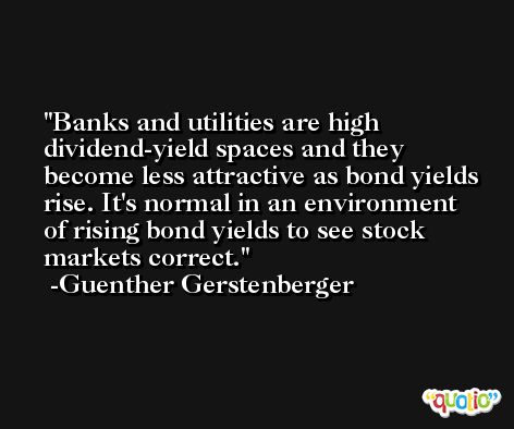 Banks and utilities are high dividend-yield spaces and they become less attractive as bond yields rise. It's normal in an environment of rising bond yields to see stock markets correct. -Guenther Gerstenberger
