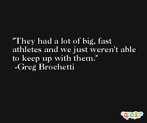 They had a lot of big, fast athletes and we just weren't able to keep up with them. -Greg Brochetti