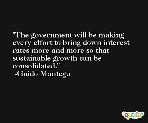The government will be making every effort to bring down interest rates more and more so that sustainable growth can be consolidated. -Guido Mantega