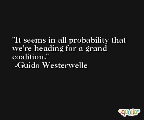 It seems in all probability that we're heading for a grand coalition. -Guido Westerwelle