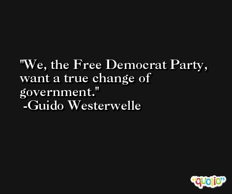 We, the Free Democrat Party, want a true change of government. -Guido Westerwelle