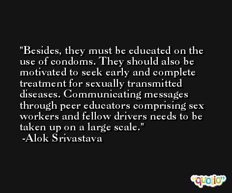Besides, they must be educated on the use of condoms. They should also be motivated to seek early and complete treatment for sexually transmitted diseases. Communicating messages through peer educators comprising sex workers and fellow drivers needs to be taken up on a large scale. -Alok Srivastava