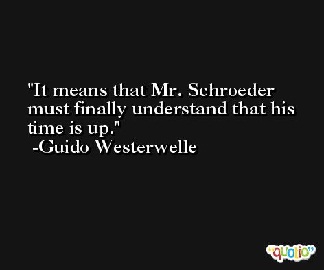 It means that Mr. Schroeder must finally understand that his time is up. -Guido Westerwelle
