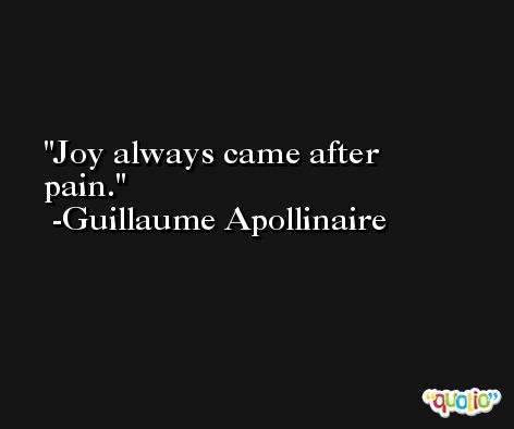 Joy always came after pain. -Guillaume Apollinaire