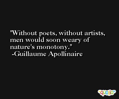 Without poets, without artists, men would soon weary of nature's monotony. -Guillaume Apollinaire