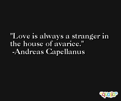Love is always a stranger in the house of avarice. -Andreas Capellanus