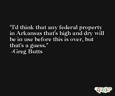 I'd think that any federal property in Arkansas that's high and dry will be in use before this is over, but that's a guess. -Greg Butts