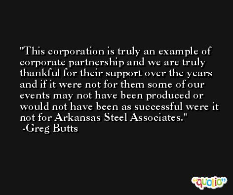 This corporation is truly an example of corporate partnership and we are truly thankful for their support over the years and if it were not for them some of our events may not have been produced or would not have been as successful were it not for Arkansas Steel Associates. -Greg Butts