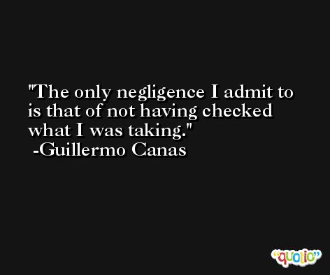 The only negligence I admit to is that of not having checked what I was taking. -Guillermo Canas