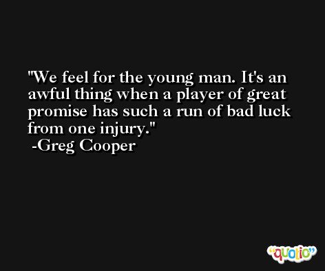 We feel for the young man. It's an awful thing when a player of great promise has such a run of bad luck from one injury. -Greg Cooper