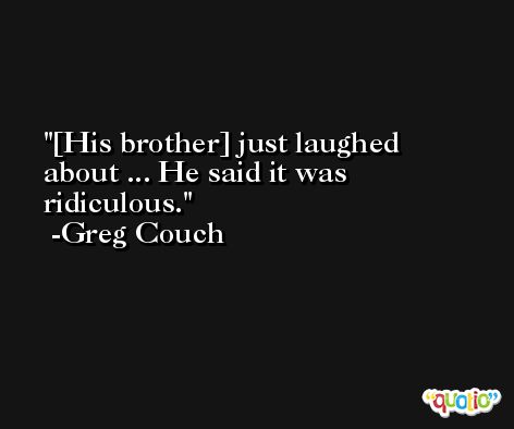 [His brother] just laughed about ... He said it was ridiculous. -Greg Couch
