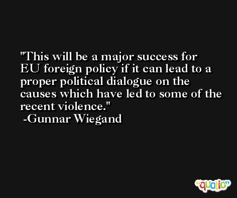 This will be a major success for EU foreign policy if it can lead to a proper political dialogue on the causes which have led to some of the recent violence. -Gunnar Wiegand