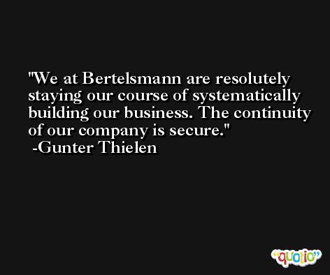 We at Bertelsmann are resolutely staying our course of systematically building our business. The continuity of our company is secure. -Gunter Thielen