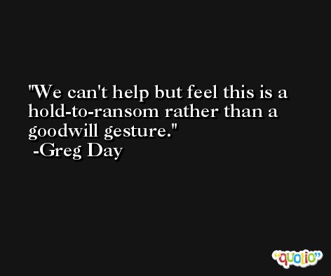 We can't help but feel this is a hold-to-ransom rather than a goodwill gesture. -Greg Day