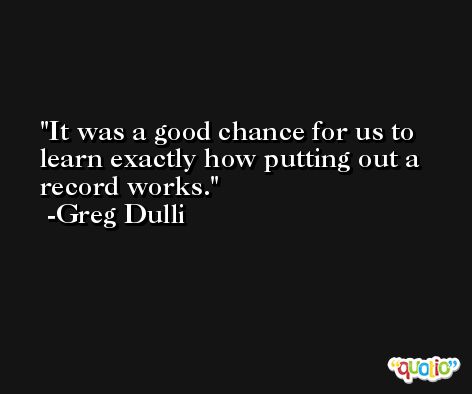 It was a good chance for us to learn exactly how putting out a record works. -Greg Dulli