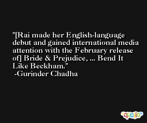 [Rai made her English-language debut and gained international media attention with the February release of] Bride & Prejudice, ... Bend It Like Beckham. -Gurinder Chadha