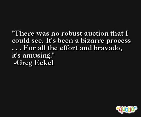 There was no robust auction that I could see. It's been a bizarre process . . . For all the effort and bravado, it's amusing. -Greg Eckel