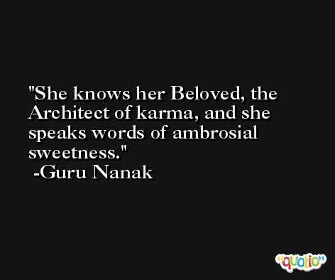 She knows her Beloved, the Architect of karma, and she speaks words of ambrosial sweetness. -Guru Nanak