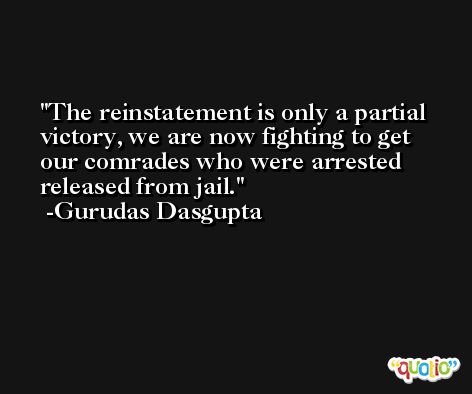 The reinstatement is only a partial victory, we are now fighting to get our comrades who were arrested released from jail. -Gurudas Dasgupta
