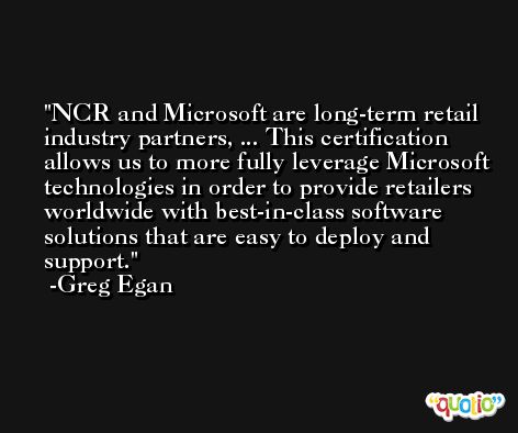 NCR and Microsoft are long-term retail industry partners, ... This certification allows us to more fully leverage Microsoft technologies in order to provide retailers worldwide with best-in-class software solutions that are easy to deploy and support. -Greg Egan