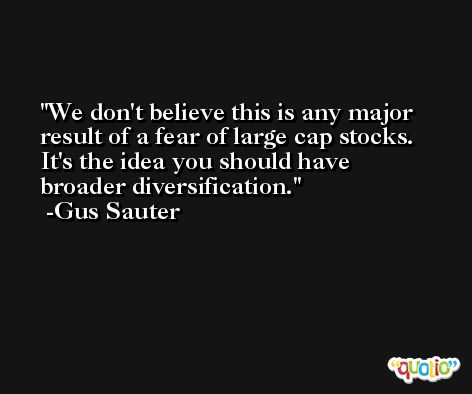 We don't believe this is any major result of a fear of large cap stocks. It's the idea you should have broader diversification. -Gus Sauter