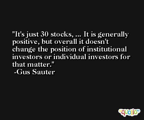 It's just 30 stocks, ... It is generally positive, but overall it doesn't change the position of institutional investors or individual investors for that matter. -Gus Sauter