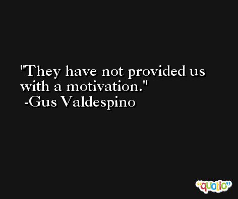 They have not provided us with a motivation. -Gus Valdespino