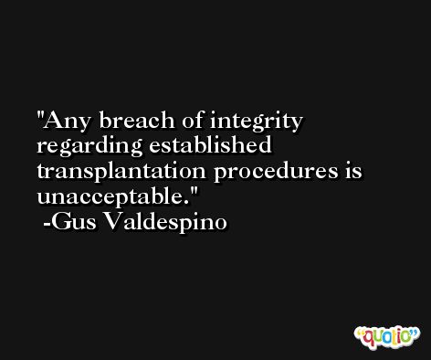 Any breach of integrity regarding established transplantation procedures is unacceptable. -Gus Valdespino