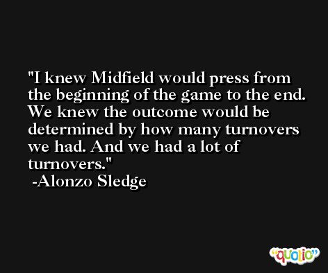 I knew Midfield would press from the beginning of the game to the end. We knew the outcome would be determined by how many turnovers we had. And we had a lot of turnovers. -Alonzo Sledge