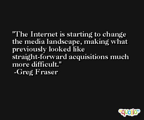 The Internet is starting to change the media landscape, making what previously looked like straight-forward acquisitions much more difficult. -Greg Fraser