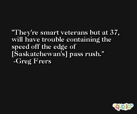 They're smart veterans but at 37, will have trouble containing the speed off the edge of [Saskatchewan's] pass rush. -Greg Frers