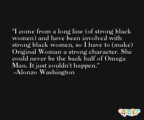 I come from a long line (of strong black women) and have been involved with strong black women, so I have to (make) Original Woman a strong character. She could never be the back half of Omega Man. It just couldn't happen. -Alonzo Washington